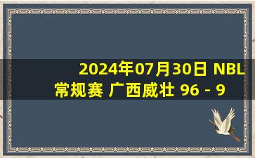 2024年07月30日 NBL常规赛 广西威壮 96 - 92 合肥狂风 集锦